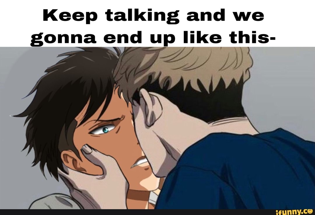 Keep talking and we gonna end up like this-