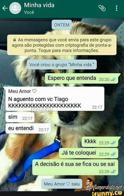 As mensagens que você envia para este grupo
agora são protegidas com criptografia de ponta-a-
ponta. Toque para mais informações
Você criou o grupo "Minha vida Espero que entenda
29-29 v
j Meu Amor
N aguento com vc Tiago
I
eu entendi
Ja te coloquei
A decisão é sua se fica ou se sai