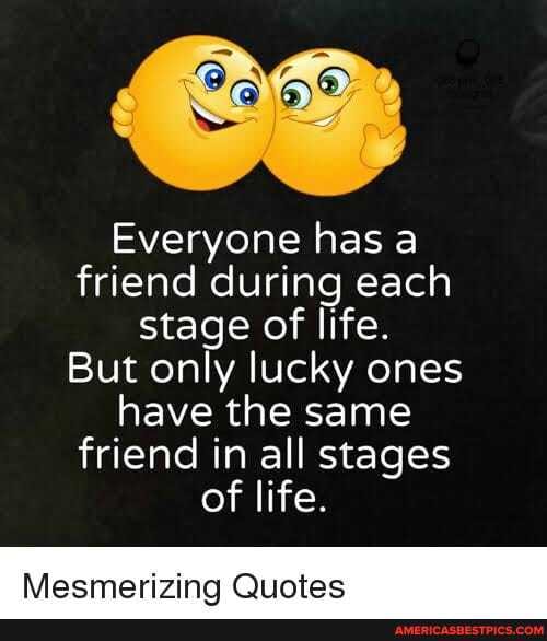 Vie
Everyone has a friend during each stage of life.
But only lucky ones have the same friend in all stages of life.