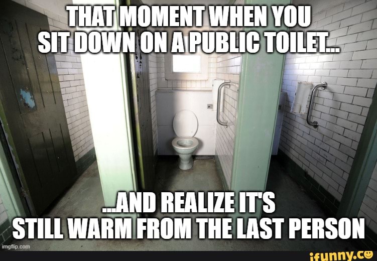 When the toilet seat is warm... THAT, MOMENT WHEN YOU SIT DOWN ON