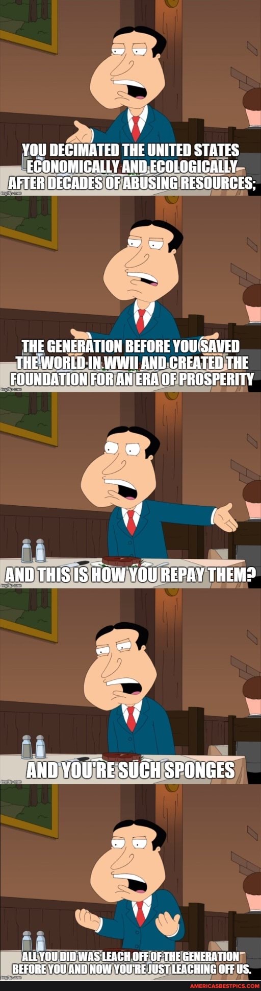 YOU DECIMATED THE UNITED STATES
ECONOMICALLY ECOLOGICALLY AFTER DECADES OF ABUSING RESOURCES,
THE GENERATION BEFORE YOUSAVED
THE WORLD IN WWILAND CREATED THE FOUNDATION FOR AN ERA OF PROSPERITY
AND THIS HOW YOU REPAY THEM?
AND YOU'RE SUGH SPONGES
id
ALL YOU DID WAS LEACH OFF OF THE GENERATION
DPEENDE VON AUN Vol'oe FIeeTICAOULUP OLEHe