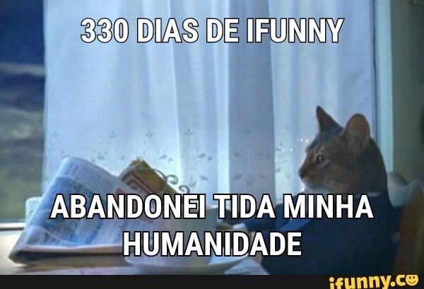 SSO DIAS DE IFUNNY
ABANDONEITIDA MINHA HUMANIDADE