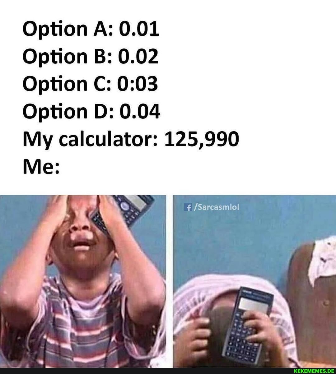 Option A: 0.01
Option Bs 0.02
Option C:
Option D: 0.04
My calculator: 125,990
Me:
{Sarcasmlol