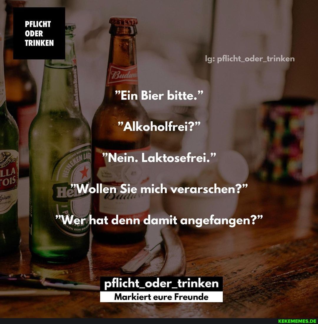 PFLICHT ODER TRINKEN Ig: pflicht_oder_trinken
Ein Bier bitte."
"Alkoholfrei?"
"Nein. Laktosefrei."
pflicht oder_trinken
"Wollen Sie mich verarschen?"
"Wer hat denn damit angefangen?"
pflicht_oder_trinken
eure