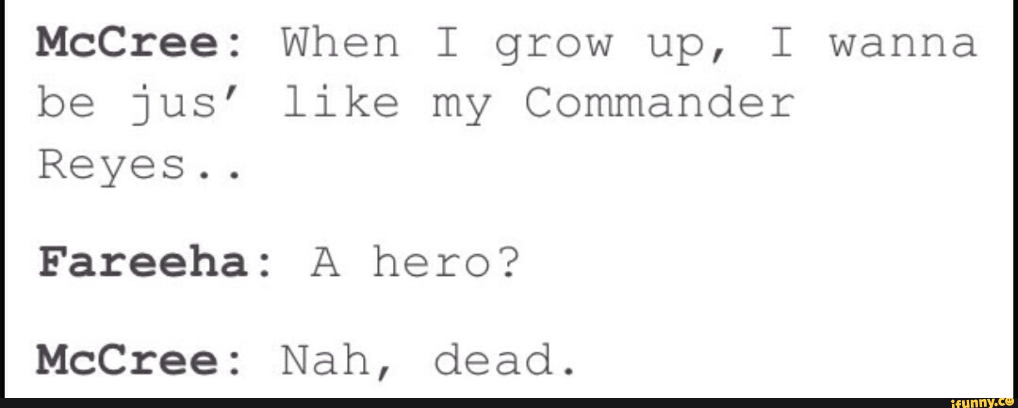 McCree: When I grow up, I wanna
be jus’ like my Commander
Reyes..
Fareeha: A hero?
McCree: Nah, dead.