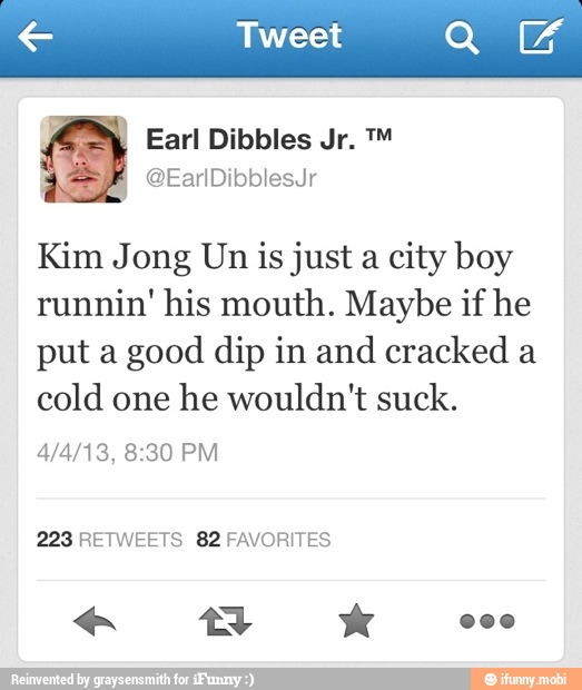 Kim Jong Un is just a city boy
runnin' his mouth. Maybe if he
put a
good dip in and cracked a
cold one he wouldn't suck.
223 RETWEETS 82 FAVORITES