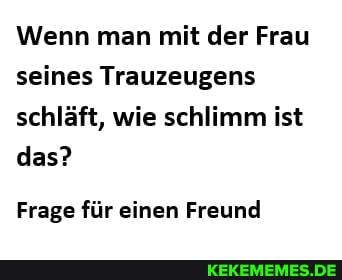 Wenn man mit der Frau seines Trauzeugens schläft, wie schlimm ist das?
Frage für einen Freund