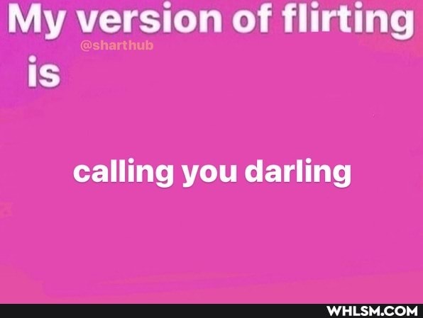 My version of flirting is
calling you darling