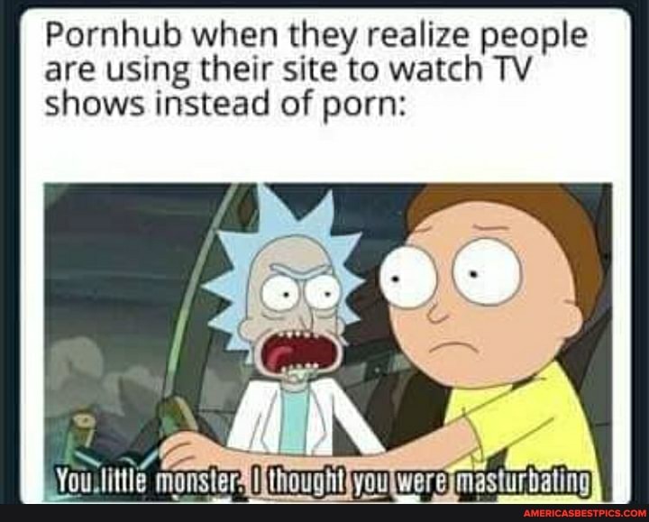 Pornhub when they realize people are using their site to watch TV shows instead of porn:
uilittle monsters
Yo