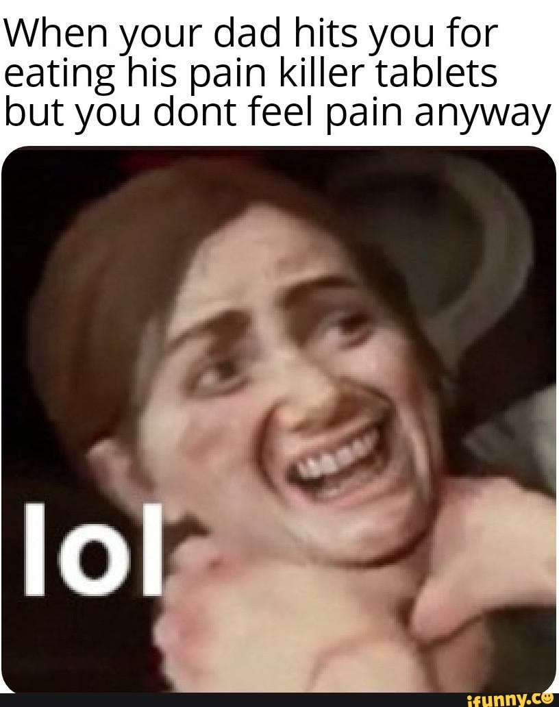 When your dad hits you for
eating his pain killer tablets
but you dont feel pain anyway