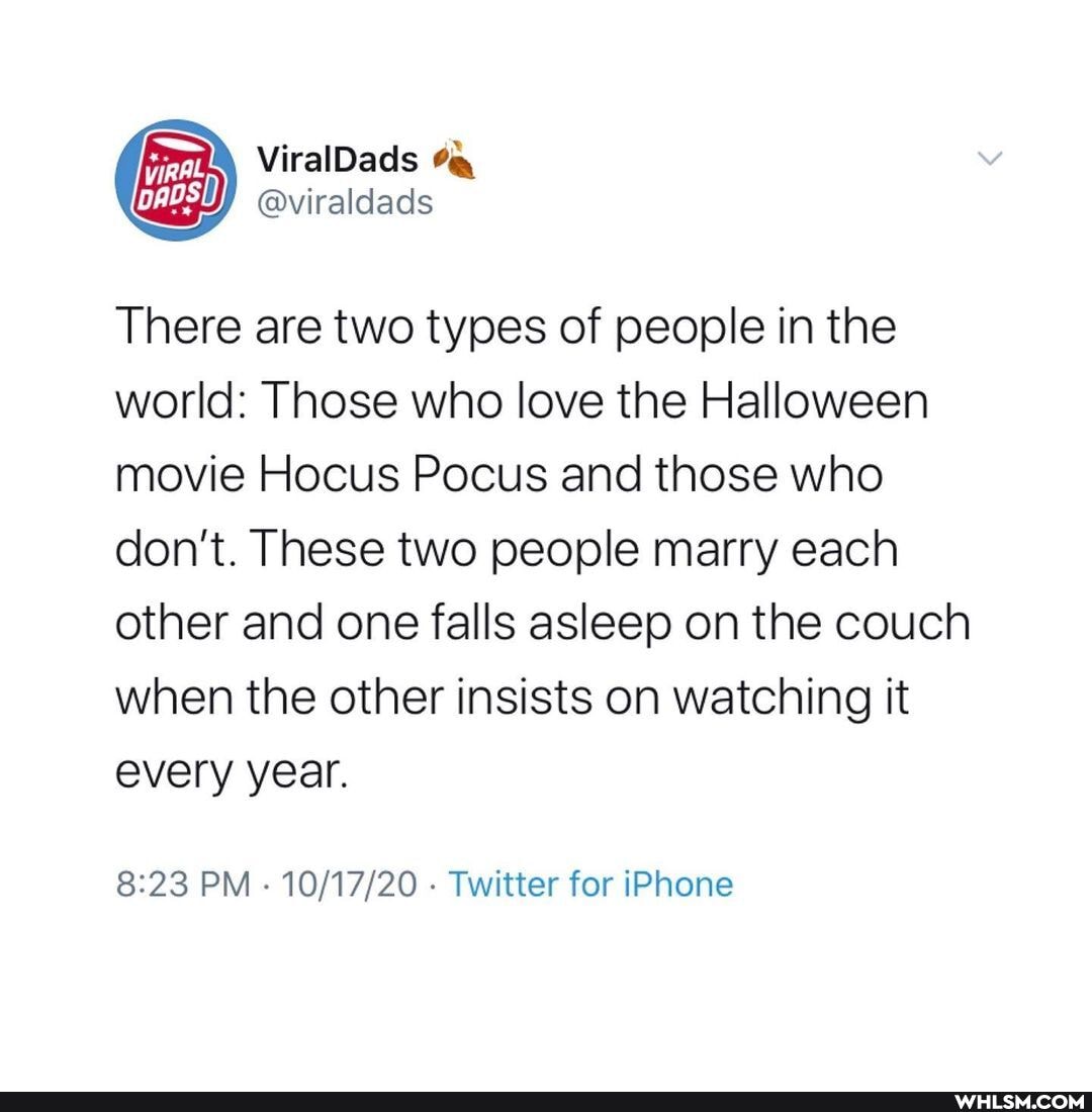 There are two types of people in the world: Those who love the Halloween movie Hocus Pocus and those who don't. These two people marry each other and one falls asleep on the couch when the other insists on watching it every year.
PM - Twitter for iPhone