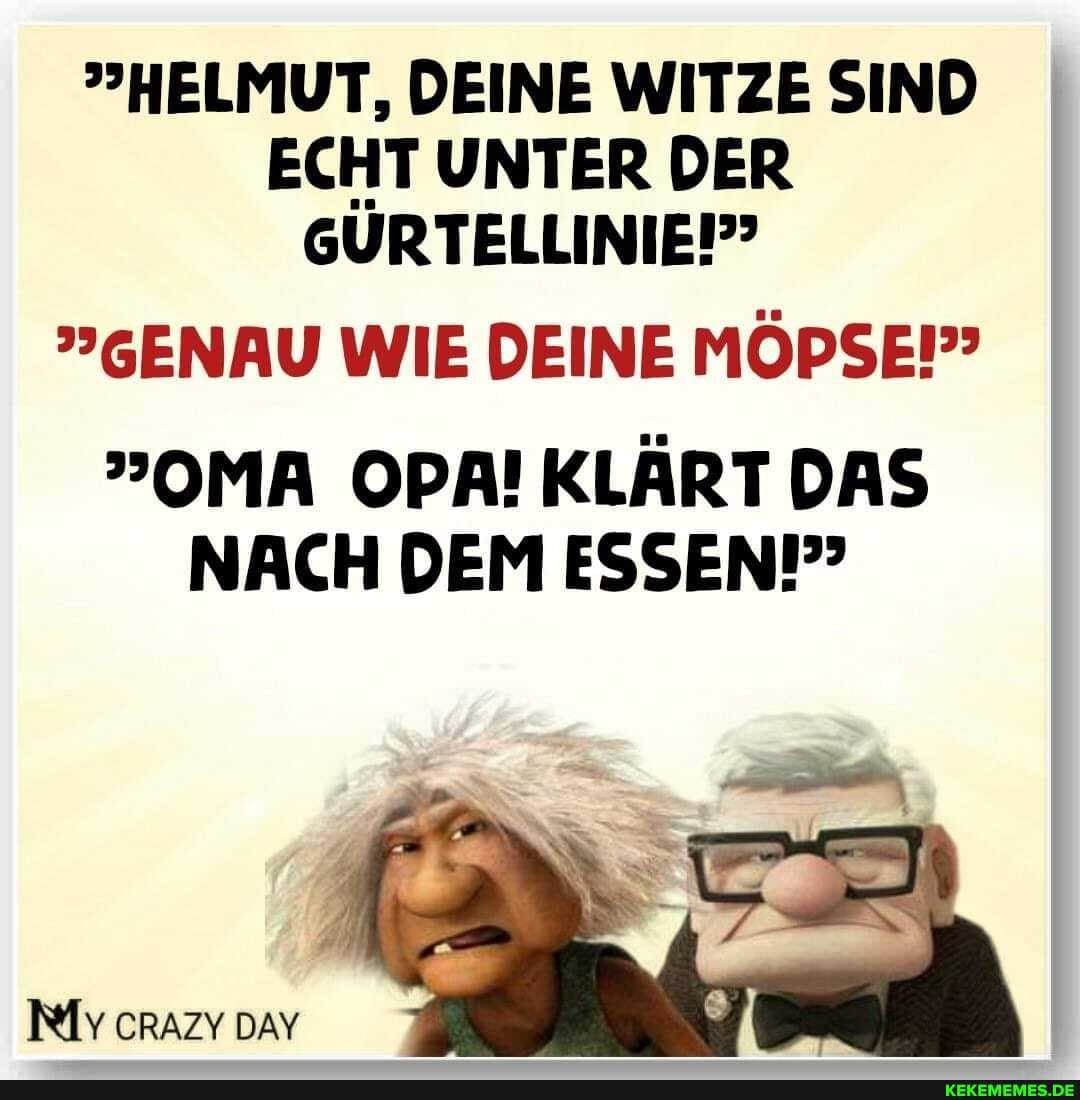 "HELMUT, DEINE WITZE SIND ECHT UNTER DER
GÜRTELLINIEP?
GENAU WIE DEINE MÖPSE!"
OMA OPA! KLÄRT DAS NACH DEM ESSEN!
IM