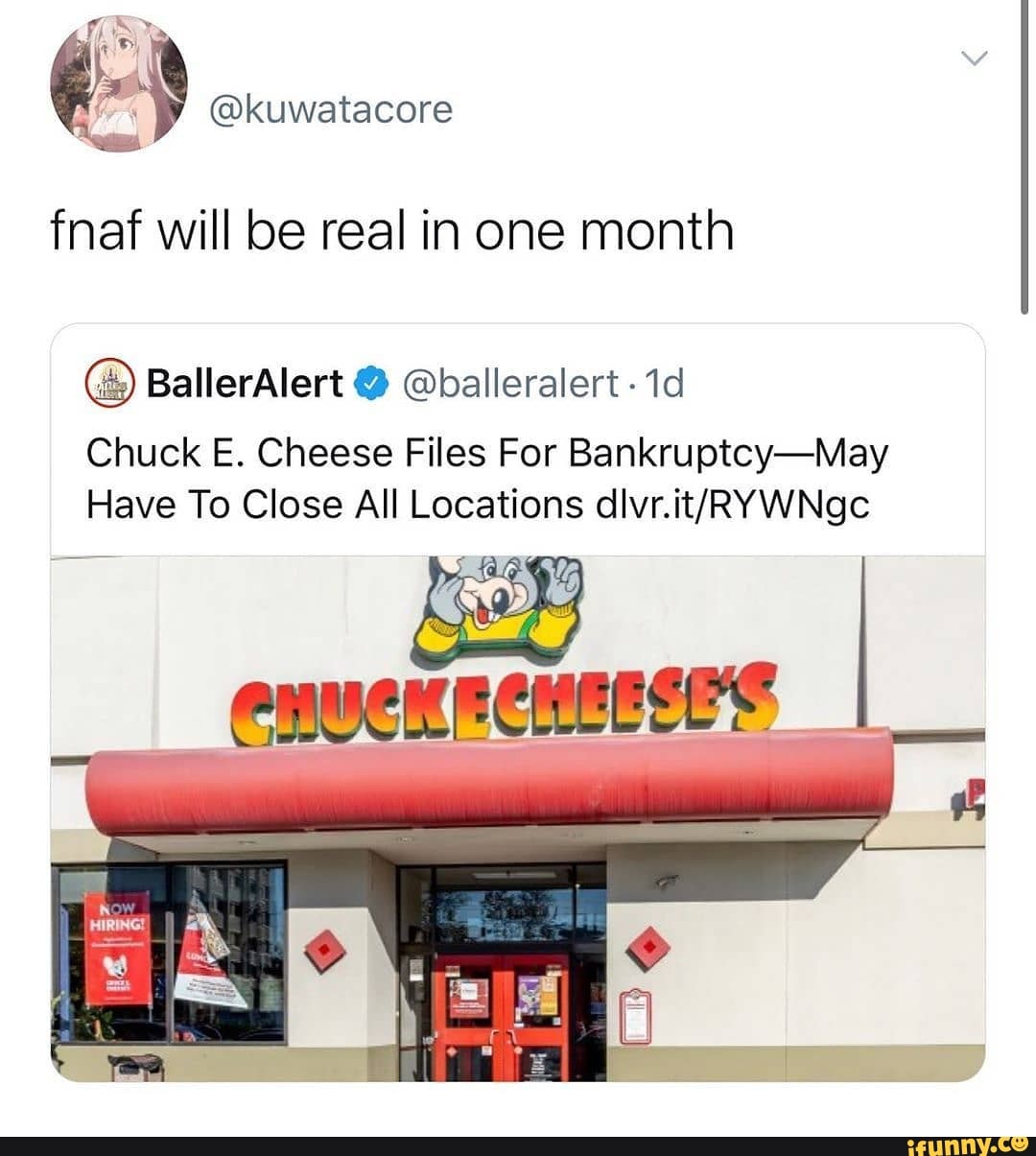 fnaf will be real in one month
@ BallerAlert @ @balleralert -
Chuck E. Cheese Files For Bankruptcy-May
Have To Close All Locations