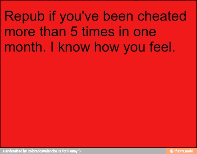 Repub if you've been cheated
more than 5 times in one
month. I know how you feel.