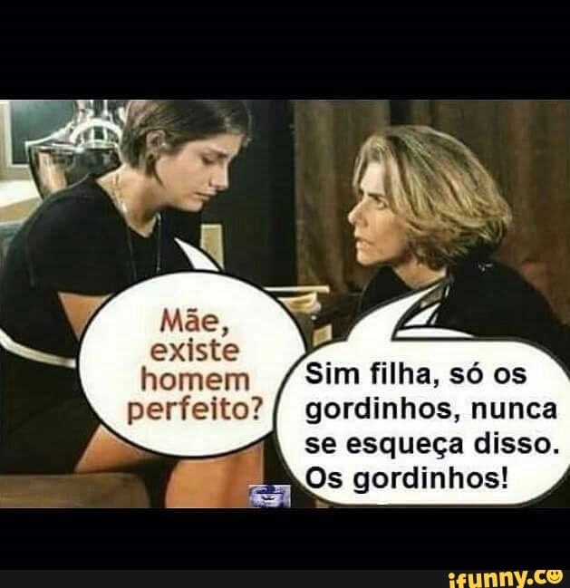 Sim filha, só os
gordinhos, nunca
se esqueça disso.
ee Os gordinhos!