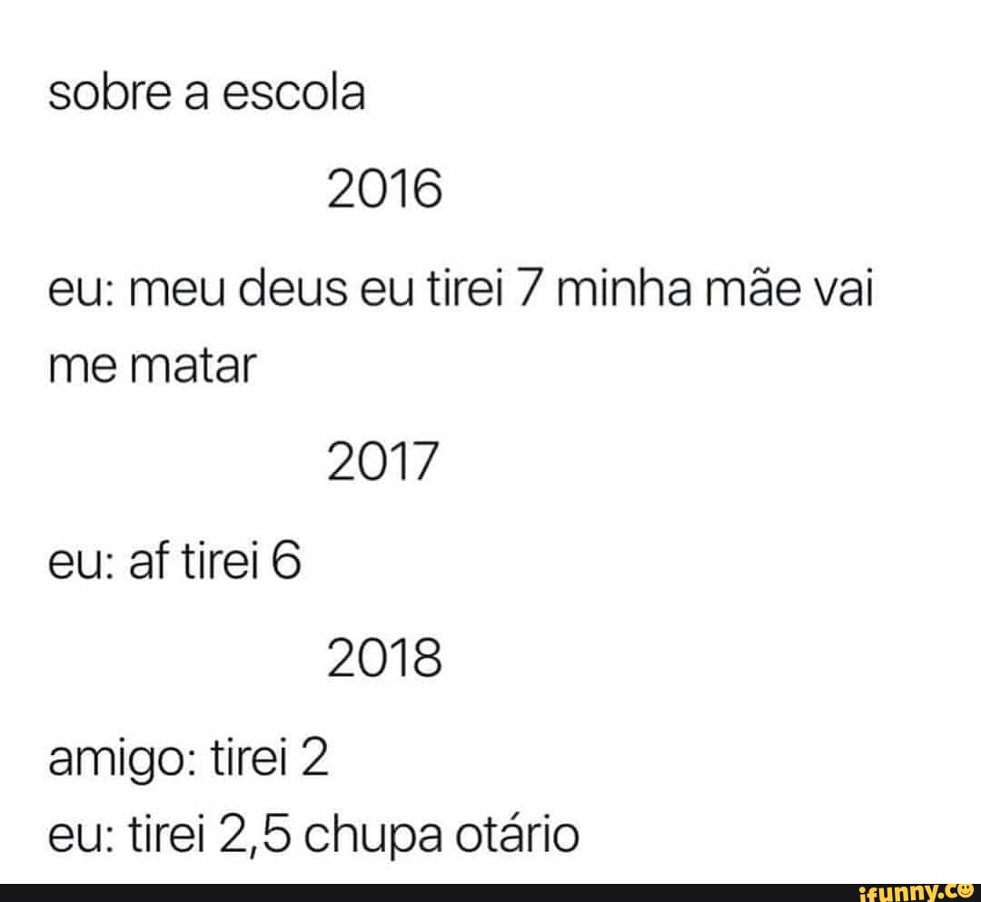 2016
eu: meu deus eu tirei 7 minha mãe vai
me matar
2017
eu: af tirei 6
amigo: tirei 2
eu: tirei 2,5 chupa otário