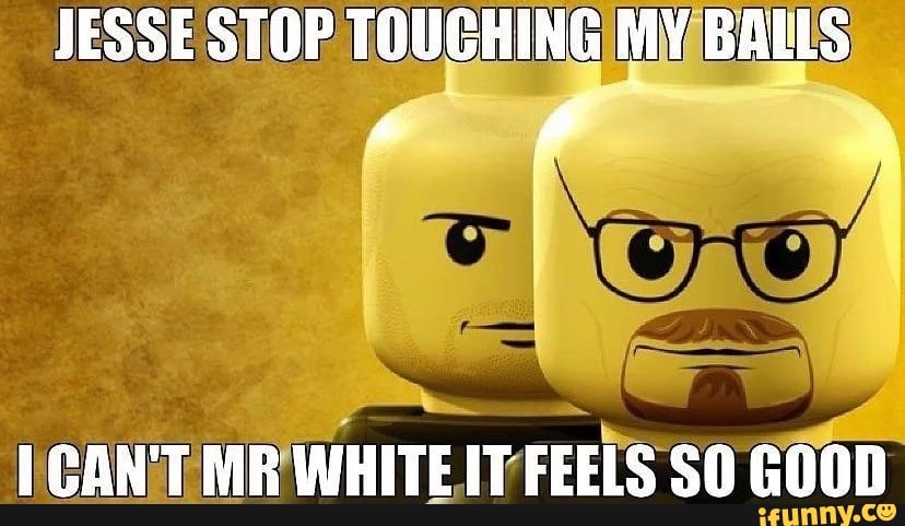 JESSE STOP TOUCHING MY BALLS CAN'T MR WHITE IT FEELS SO GOOD - iFunny
