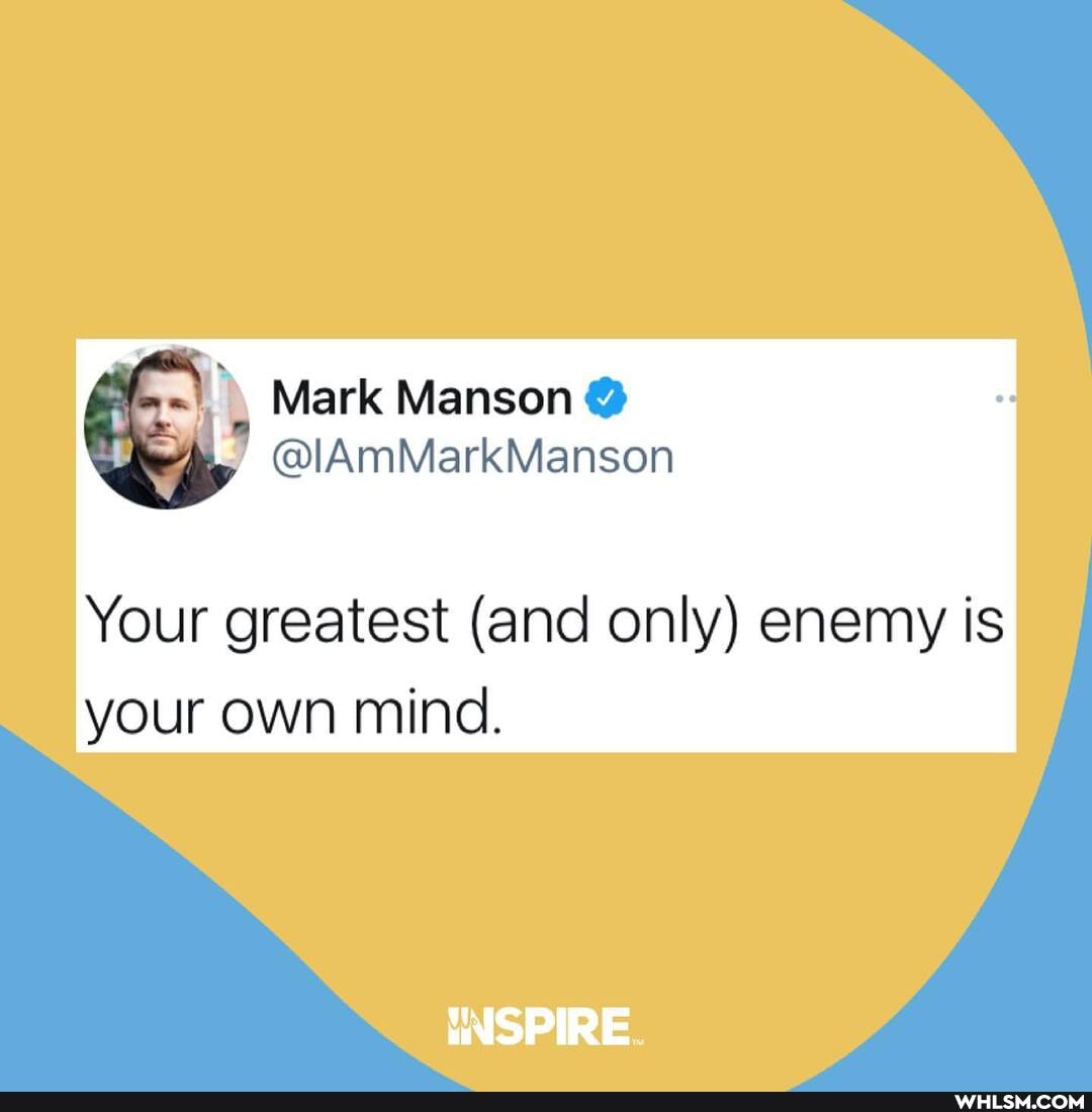Mark Manson
@ @lAmMarkiVianson
Your greatest (and only) enemy is your own mind.
INSPIRE.