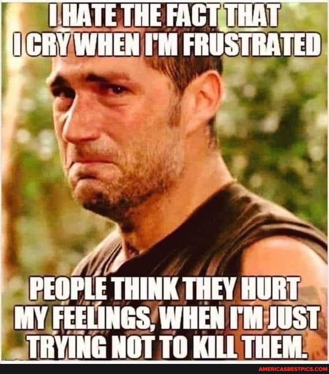 PHATE THE FACT THAT CRY WHEN I'M FRUSTRATED
PEOPLE THINK THEY HURT
MY FEELINGS, WHEN JUST FRVING NAT TK THER