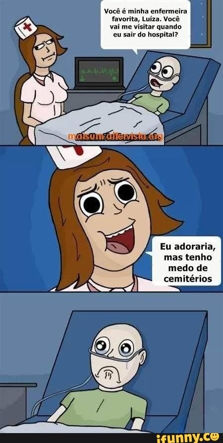 Você é minha enfermeira favorita, Luíza. Você vai me visitar quando eu sair do hospital?
Eu adoraria, I mas tenho I
medo de I cemitérios I