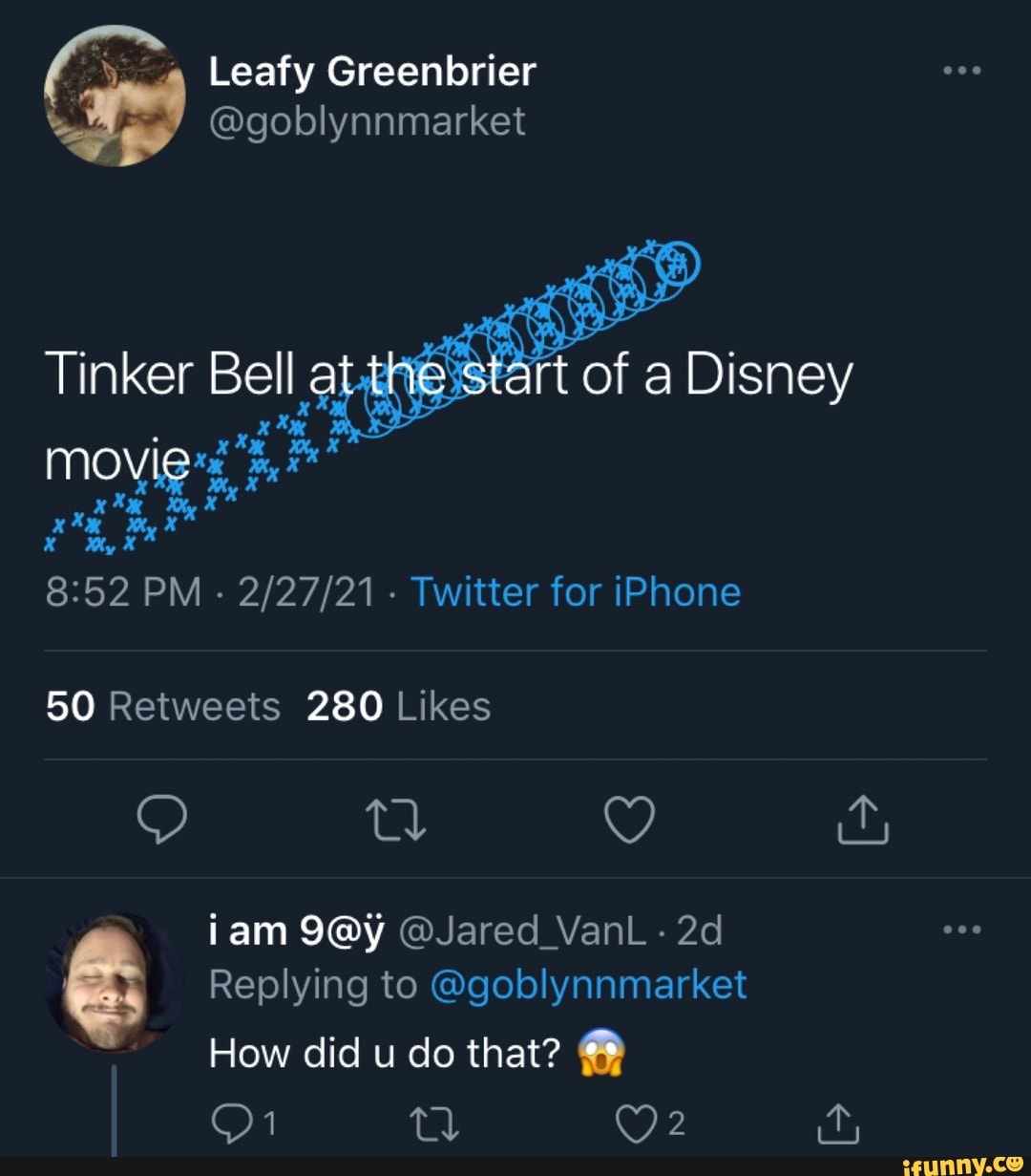 Leafy Greenbrier
@goblynnmarket
Tinker Bell at the start of a Disney
movie
PM - - Twitter for iPhone
280
jam @Jared_VanL
Replying to @goblynnmarket
How did u do that?