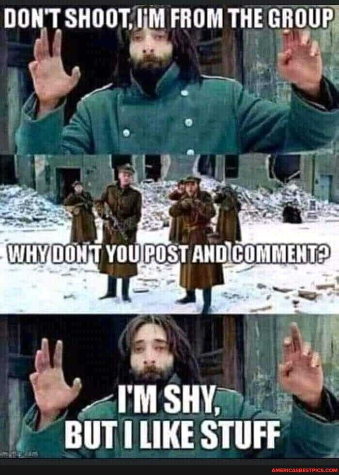 DON'T SHOOT. UM FROM THE GHOUP
WH YOu AND }
{ -
SHY,
BUT LIKE STUFF