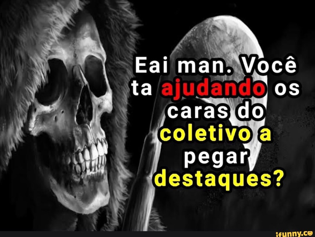 Eai man. Você ta os caras do
pegar