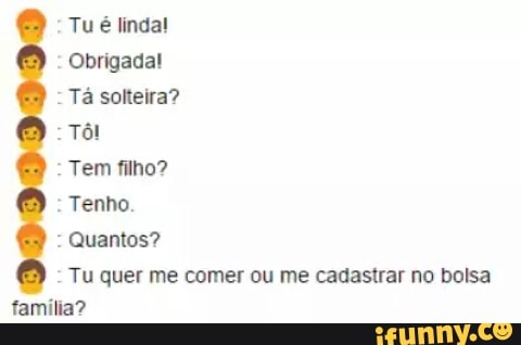 Tá solteira?
Tem filho?
Tenho.
Quantos?
Tu quer me comer ou me cadastrar no bolsa
família?