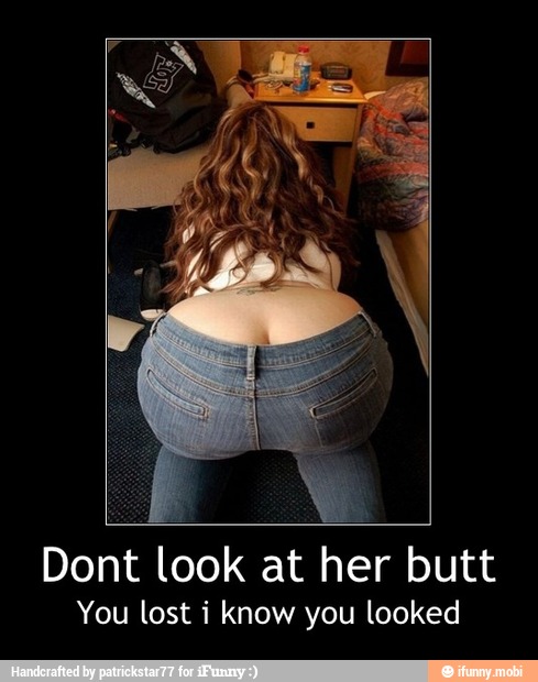 look at
her butt
You lost i know you looked - Dont look at her butt
You lost i know you looked