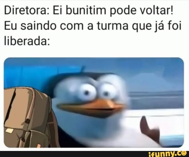 Diretora: Ei bunitim pode voltar!
Eu saindo com a turma que já foi liberada: