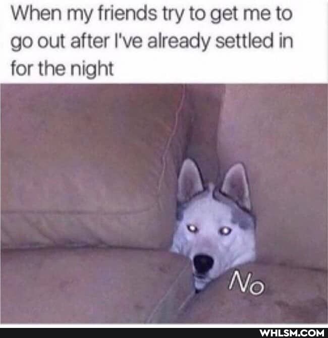 When my friends try to get me to
go out after I've already settled in for the night