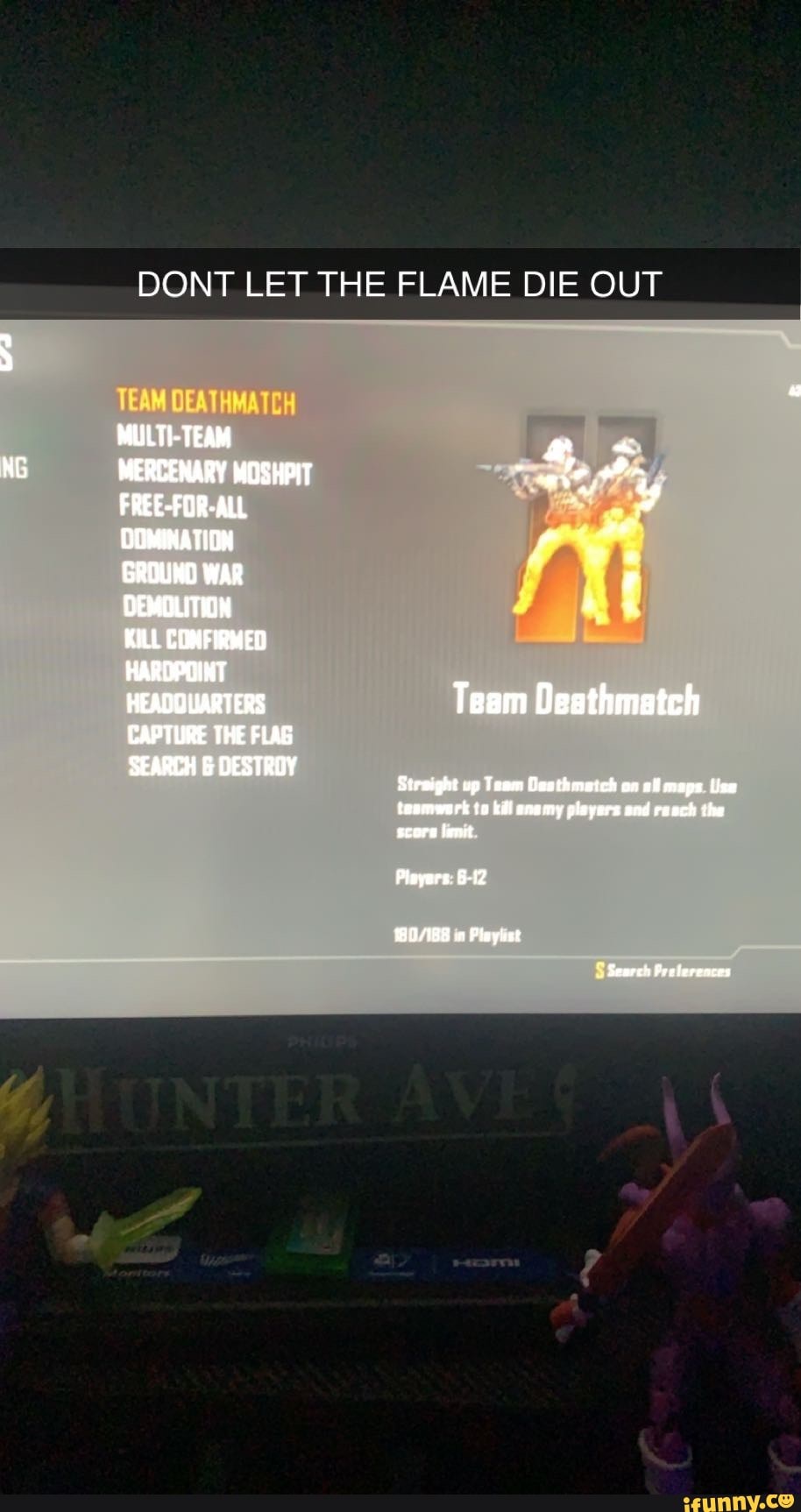 DONT LET THE FLAME DIE OUT
Oe
MULTI-TEAM FREE-FOR-ALL ODMINATION GROUNO WAR DEMDLITION KILL COMFIRMED
HARDPOINT
HEADOWARTERS Team Deathmatch
CAPTURE THE FLAB
SEARCH DESTROY
Stem ghi up Team Oesthmatch on maps teomwark te kii anemy plsyers snd the score lent
Pioyers 6-52
in Pla yeet
Search Perlerences