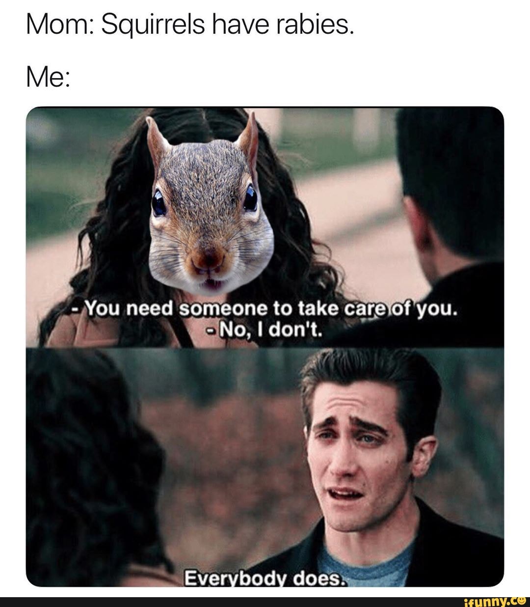 Mom: Squirrels have rabies.
it
-=You need someone to take
care of