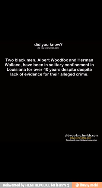 Two black men, Albert Woodfox and Herman
Wallace, have been in solitary confinement in
Louisiana for over 40 years despite despite
lack of evidence for their alleged crime.