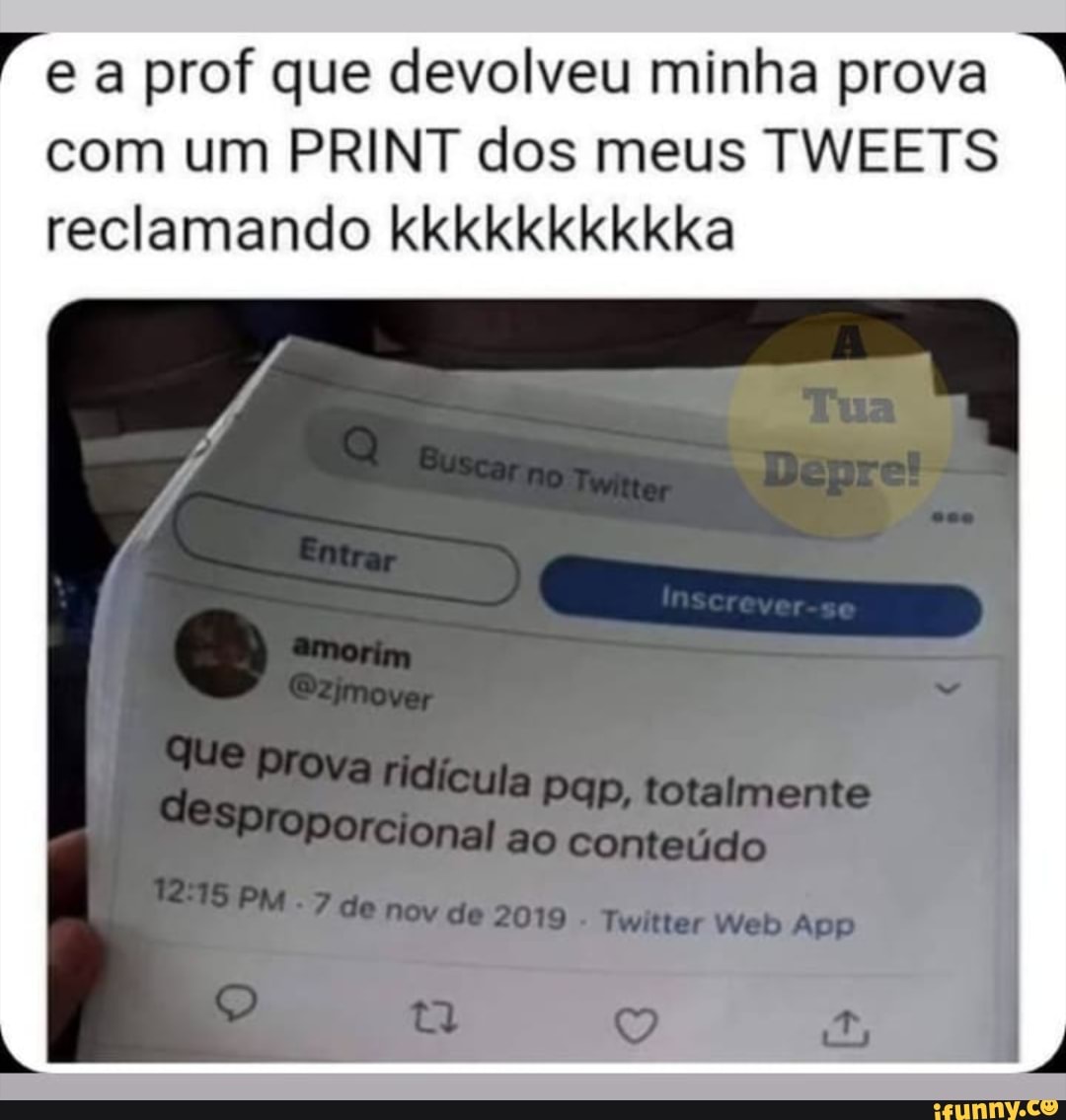 e a prof que devolveu minha prova com um PRINT dos meus TWEETS reclamando kkkkkkkkkka