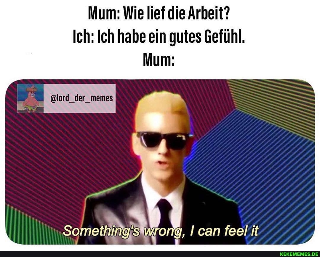 um: Wie lief die Arbeit?
Ich: Ich habe ein gutes Gefühl.
um:
@lord_der_memes
Some Wrong, can fe