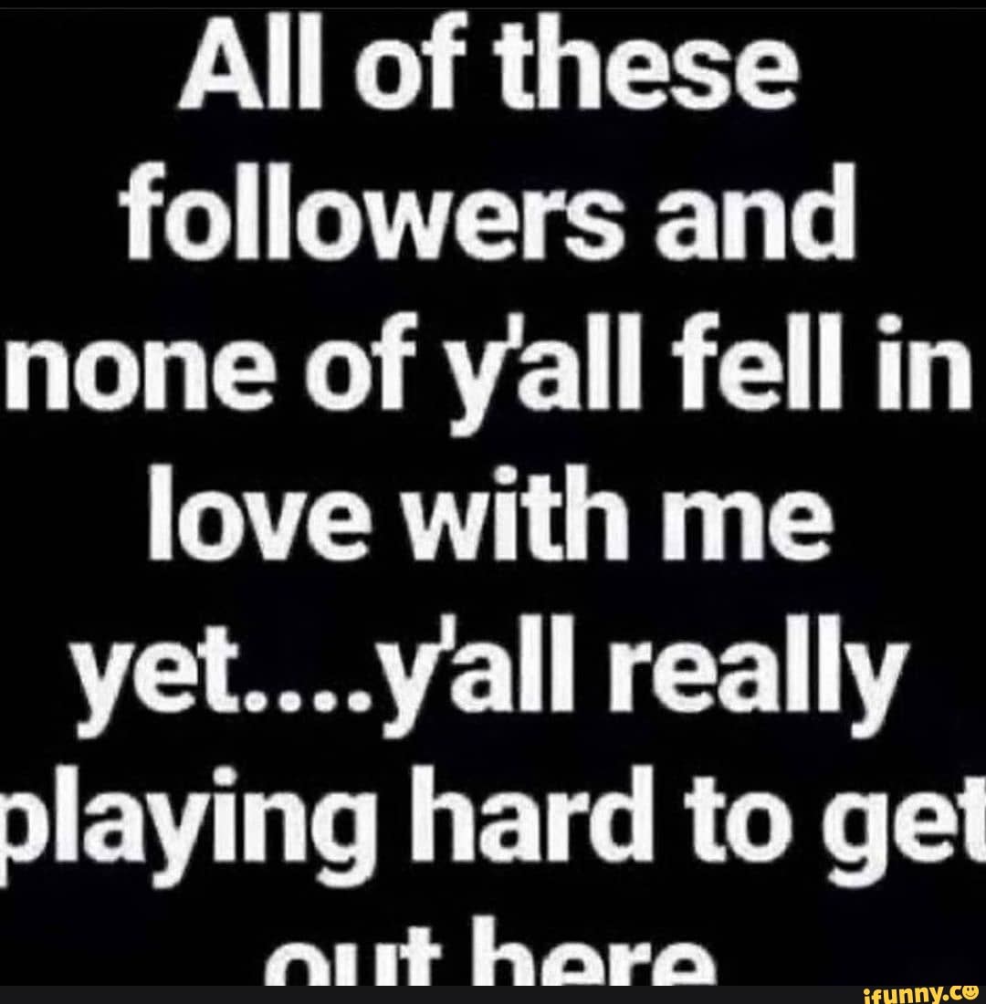 All Of These Followers And None Of Yall Fell In Love With Me All Really Playing Hard To Get Ifunny 