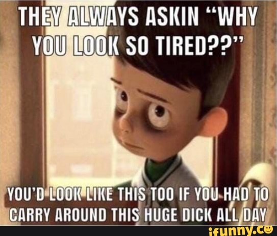 THEY ALWAYS ASKIN "WHY LOOK SO TIRED??"
IKE THIS TOO IF CARRY AROUND THIS HUGE DICK
HUGE DICK