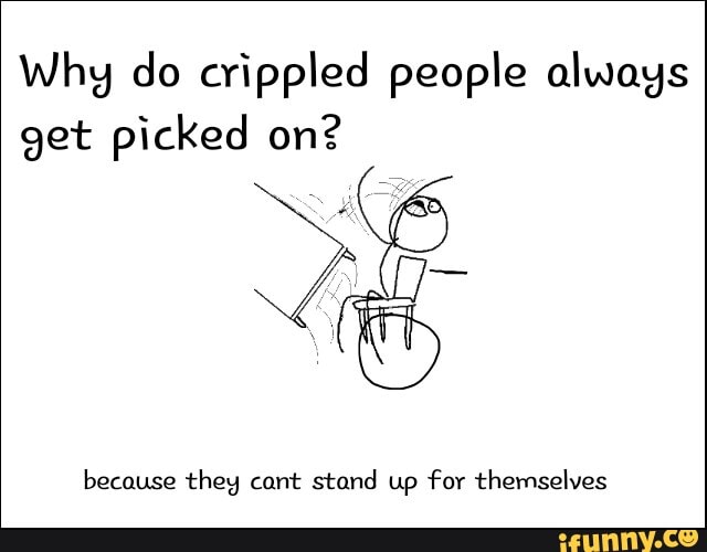 Why do crippled people always
get picked on?
because they cant stand up for themselves
