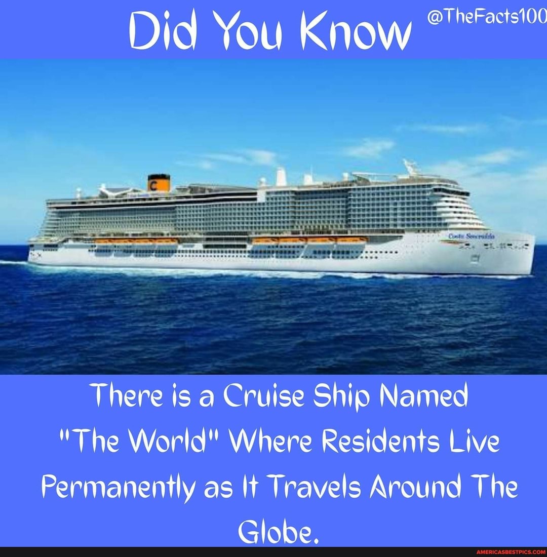 Di d Yo Kn Ow @TheFactsi00
There is a Cruise Ship Named
"The World" Where Residents Live
Permanently as It Travels Around The
Globe.