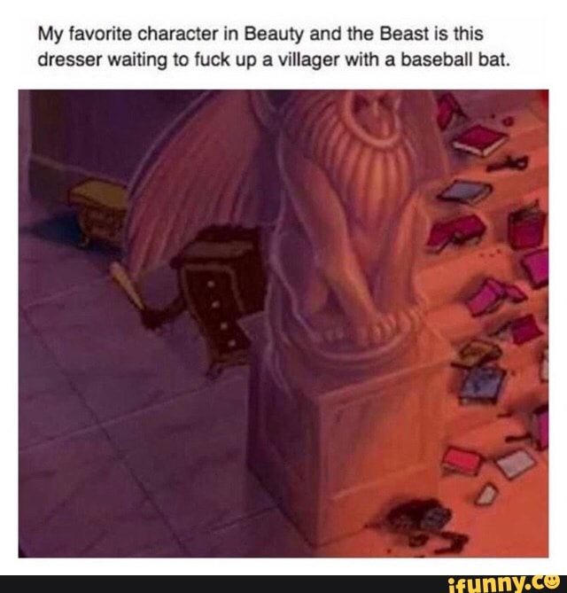 My favorite character in Beauty and the Beast is this
dresser waiting to fuck up
a villager with a baseball bat.