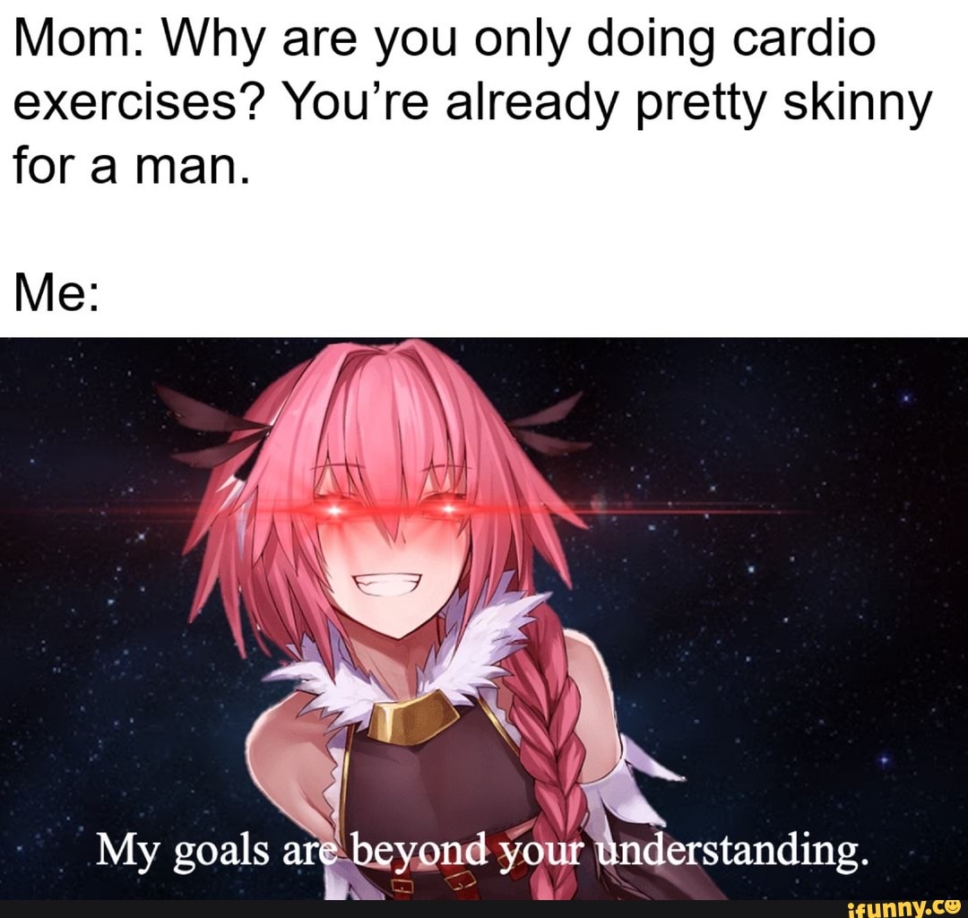 Mom: Why are you only doing cardio
exercises? You're already pretty skinny
My goals aré. beyond your Understanding.
a