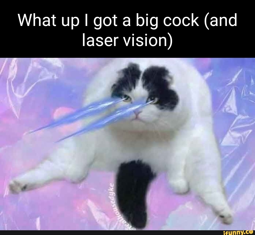 What Up I Got A Big Cock And Laser Vision Ifunny