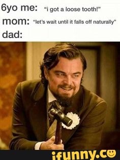 Me: "igota tox tooth!
MOM: "t's wait uni it fals off naturally"
dad:
