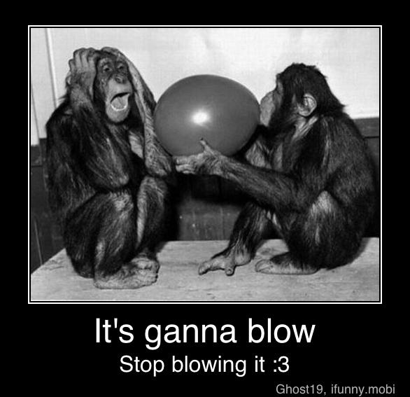 It's ganna blow
Stop blowing it :3 - It's ganna blow
Stop blowing it :3