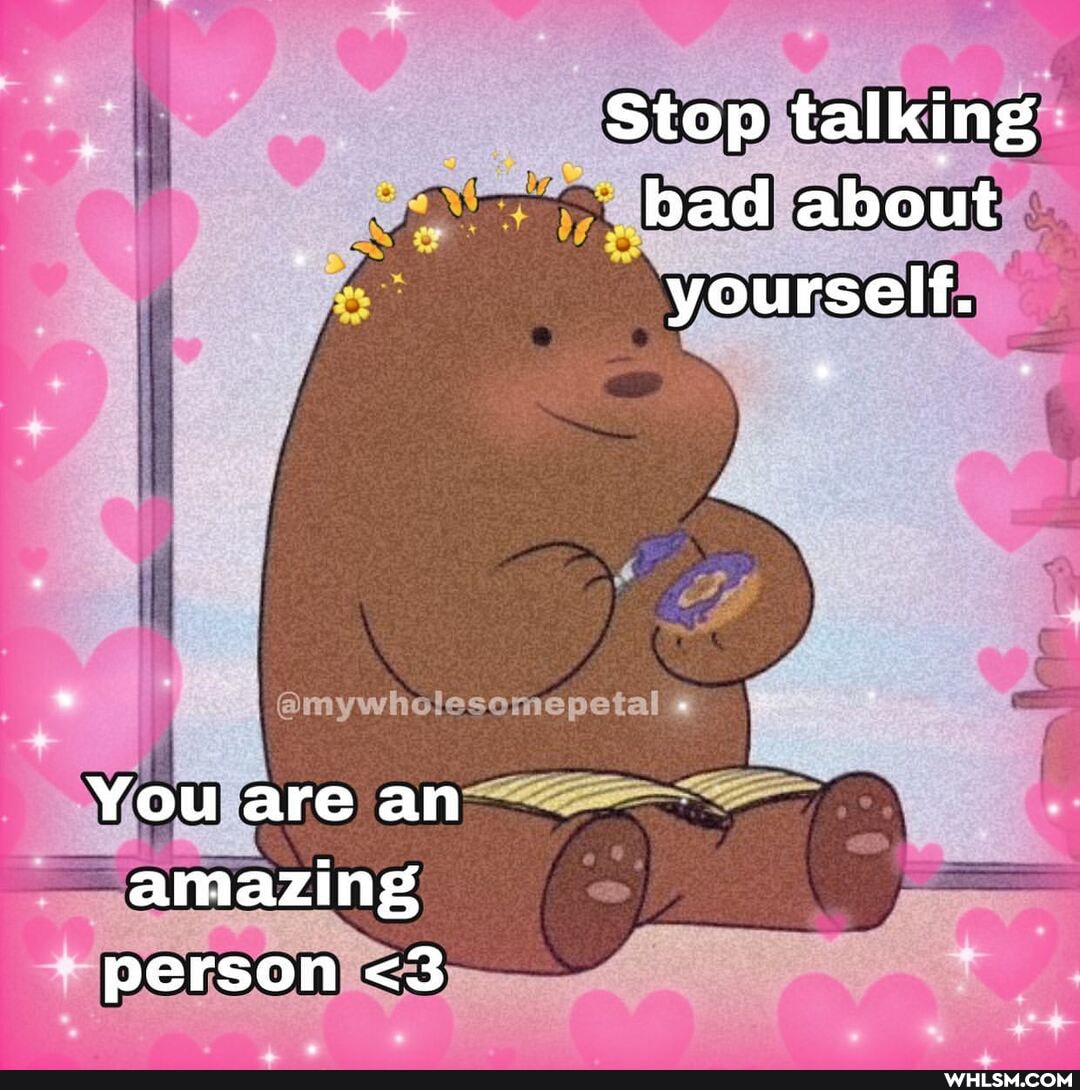 Stop talking bad about yourself.
You are an amazing person <3