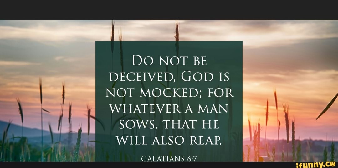 Do Not Be Deceived, God Is Not Mocked; For Whatever A Man Sows, That He 