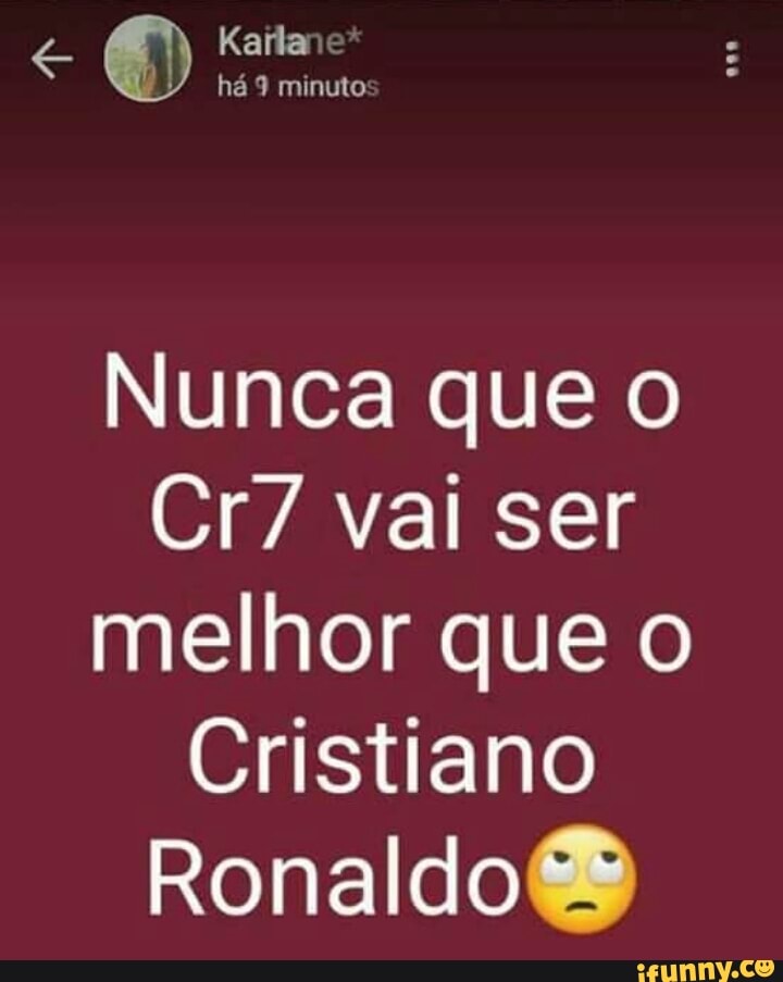 Nunca que o
Cr7 vai ser
melhor que o
Cristiano