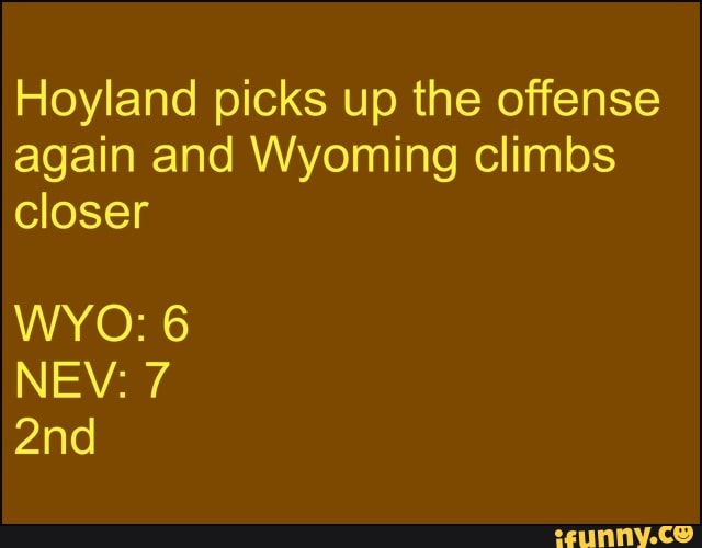 Hoyland picks up the offense again and Wyoming climbs closer
WYO: 6
NEV: 7 and