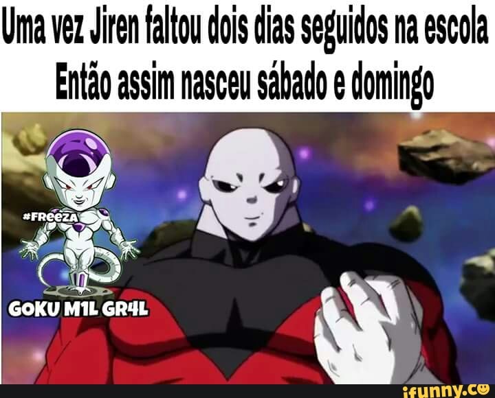 Uia vez Jiren faltou dois dias seguidos na escola
Ei assim nasceu sabado e domingo